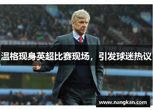 温格现身英超比赛现场，引发球迷热议