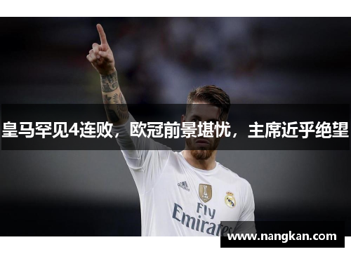 皇马罕见4连败，欧冠前景堪忧，主席近乎绝望