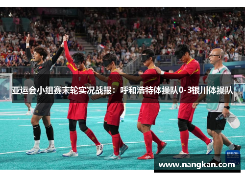 亚运会小组赛末轮实况战报：呼和浩特体操队0-3银川体操队