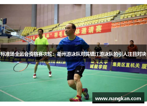 标准场全运会资格赛次轮：衢州游泳队对阵镇江游泳队的引人注目对决