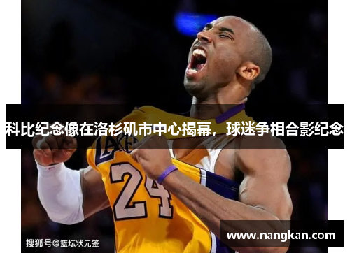 科比纪念像在洛杉矶市中心揭幕，球迷争相合影纪念