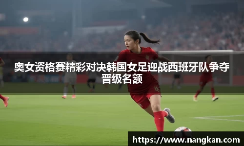 奥女资格赛精彩对决韩国女足迎战西班牙队争夺晋级名额